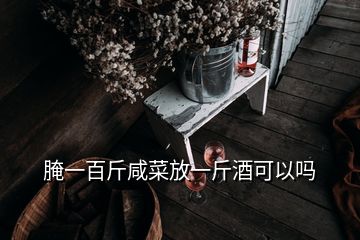 腌一百斤咸菜放一斤酒可以吗