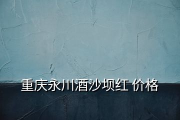 重庆永川酒沙坝红 价格