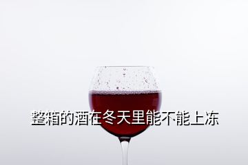 整箱的酒在冬天里能不能上冻