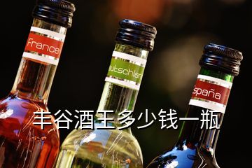 丰谷酒王多少钱一瓶