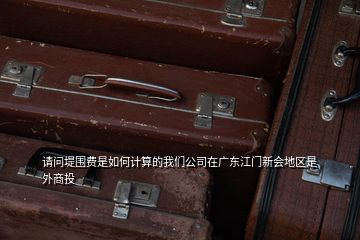 请问堤围费是如何计算的我们公司在广东江门新会地区是外商投