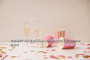 百姓网中广州天喜酒店有限公司招聘司机月工资50008000真的吗