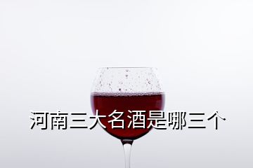 河南三大名酒是哪三个