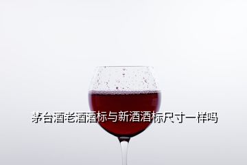 茅台酒老酒酒标与新酒酒标尺寸一样吗