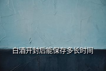 白酒开封后能保存多长时间