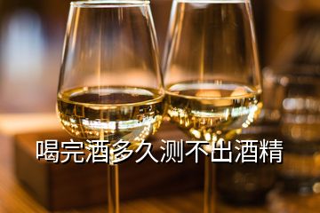 喝完酒多久测不出酒精