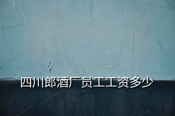 四川郎酒厂员工工资多少