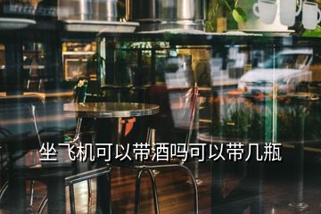 坐飞机可以带酒吗可以带几瓶