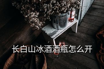 长白山冰酒酒瓶怎么开