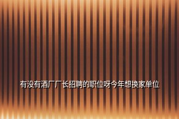 有没有酒厂厂长招聘的职位呀今年想换家单位