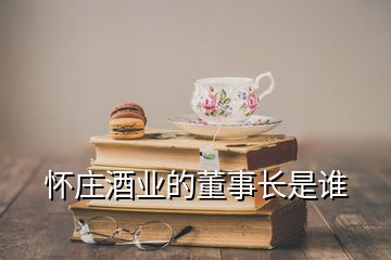 怀庄酒业的董事长是谁