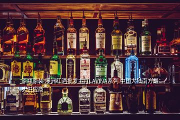 原瓶原装 澳洲红酒批发主打LAVINA系列 中国大陆南方最大供应商