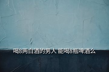 喝8两白酒的男人 能喝8瓶啤酒么