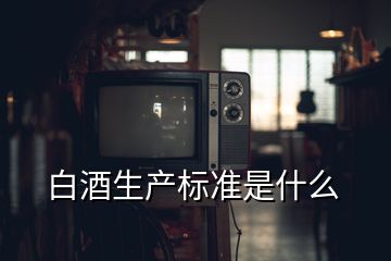 白酒生产标准是什么