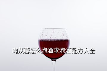 肉苁蓉怎么泡酒求泡酒配方大全