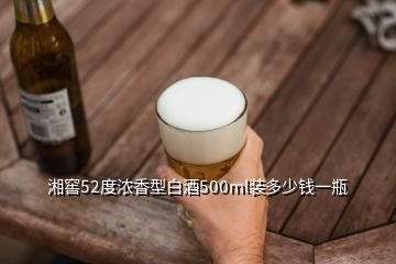 湘窖52度浓香型白酒500ml装多少钱一瓶