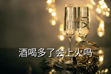 酒喝多了会上火吗