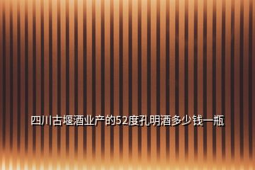 四川古堰酒业产的52度孔明酒多少钱一瓶