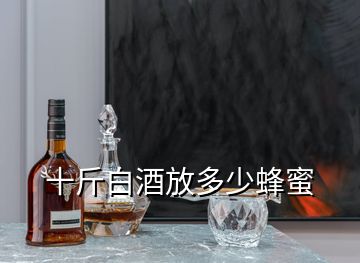 十斤白酒放多少蜂蜜