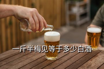 一斤半梅见等于多少白酒