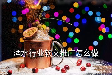 酒水行业软文推广怎么做