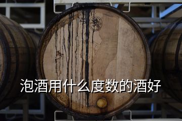 泡酒用什么度数的酒好