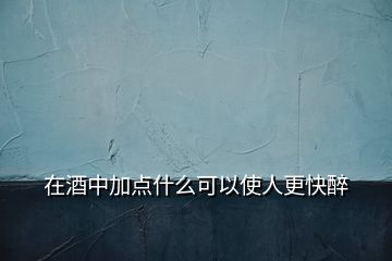 在酒中加点什么可以使人更快醉