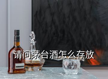 请问茅台酒怎么存放