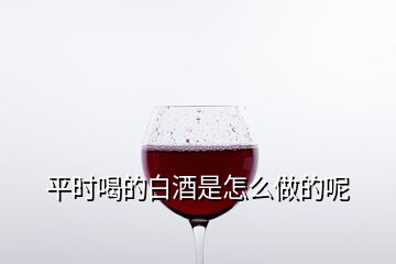 平时喝的白酒是怎么做的呢