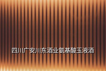 四川广安川东酒业氨基酸玉液酒