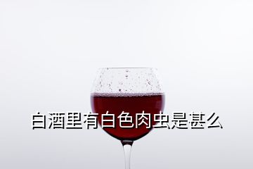 白酒里有白色肉虫是甚么