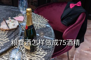 粮食酒怎样做成75酒精