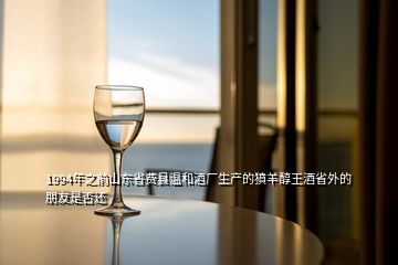 1994年之前山东省费县温和酒厂生产的獖羊醇王酒省外的朋友是否还