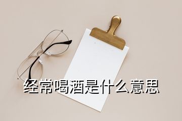 经常喝酒是什么意思