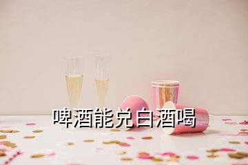 啤酒能兑白酒喝