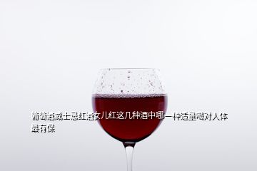 葡萄酒威士忌红酒女儿红这几种酒中哪一种适量喝对人体最有保