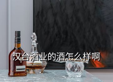 汉台酒业的酒怎么样啊