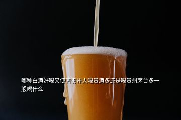 哪种白酒好喝又便宜贵州人喝贵酒多还是喝贵州茅台多一般喝什么