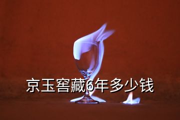 京玉窖藏6年多少钱