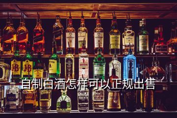 自制白酒怎样可以正规出售