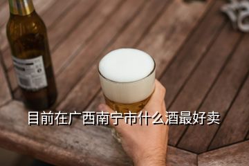 目前在广西南宁市什么酒最好卖