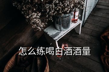 怎么练喝白酒酒量