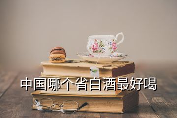 中国哪个省白酒最好喝