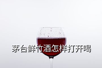 茅台鲜竹酒怎样打开喝