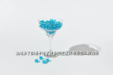 酒喝多了扣嗓子吐了好多但还是好难受怎么解酒啊