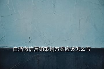 白酒微信营销策划方案应该怎么写