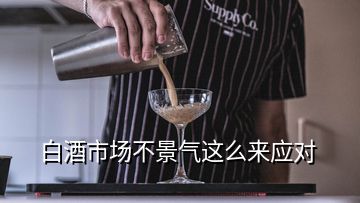 白酒市场不景气这么来应对