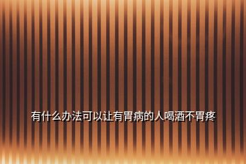 有什么办法可以让有胃病的人喝酒不胃疼