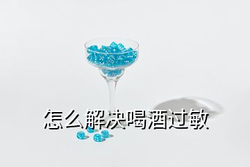 怎么解决喝酒过敏