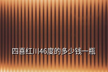 四喜红川46度的多少钱一瓶